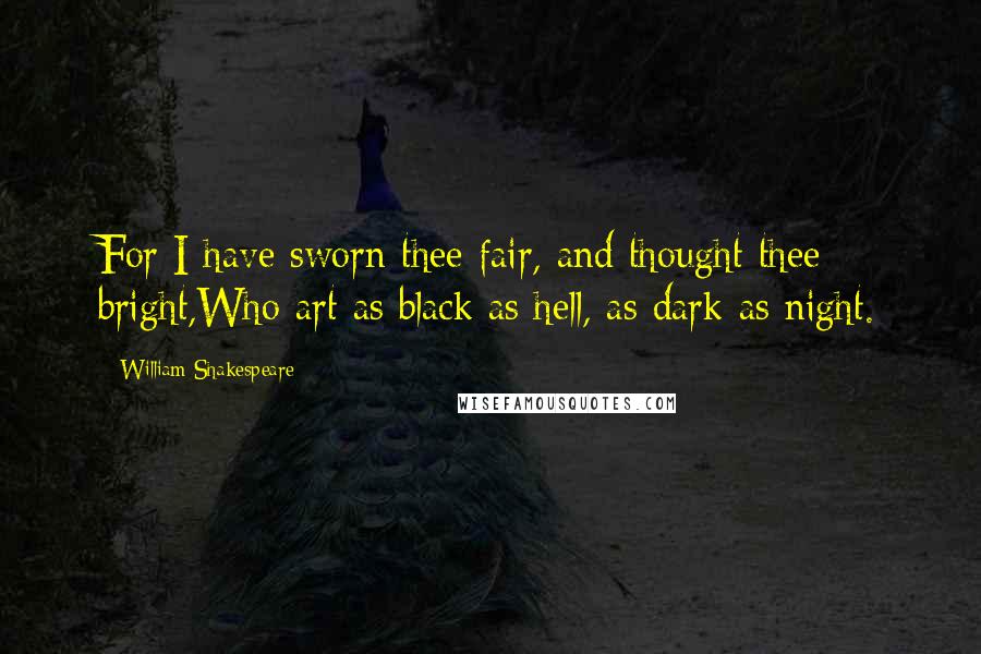 William Shakespeare Quotes: For I have sworn thee fair, and thought thee bright,Who art as black as hell, as dark as night.