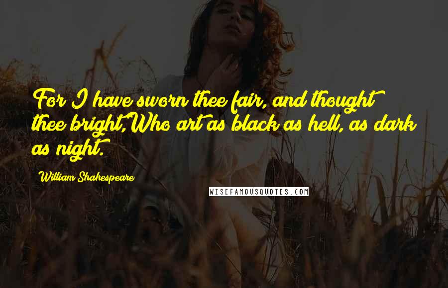 William Shakespeare Quotes: For I have sworn thee fair, and thought thee bright,Who art as black as hell, as dark as night.