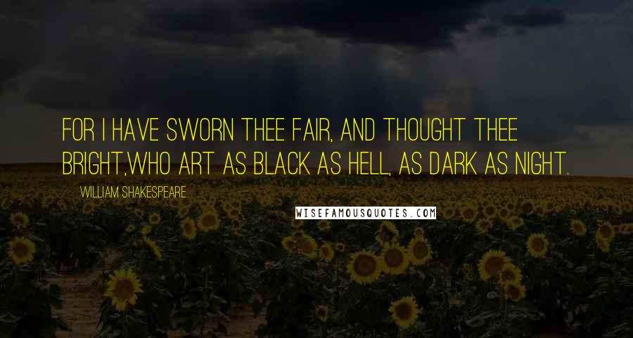 William Shakespeare Quotes: For I have sworn thee fair, and thought thee bright,Who art as black as hell, as dark as night.