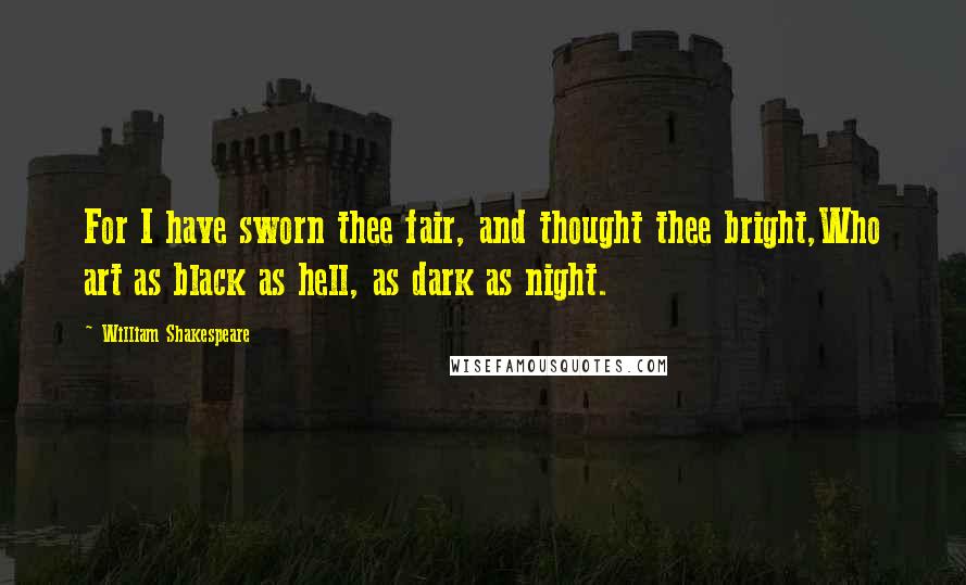 William Shakespeare Quotes: For I have sworn thee fair, and thought thee bright,Who art as black as hell, as dark as night.