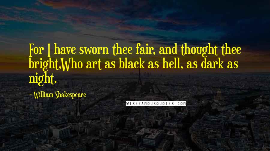 William Shakespeare Quotes: For I have sworn thee fair, and thought thee bright,Who art as black as hell, as dark as night.
