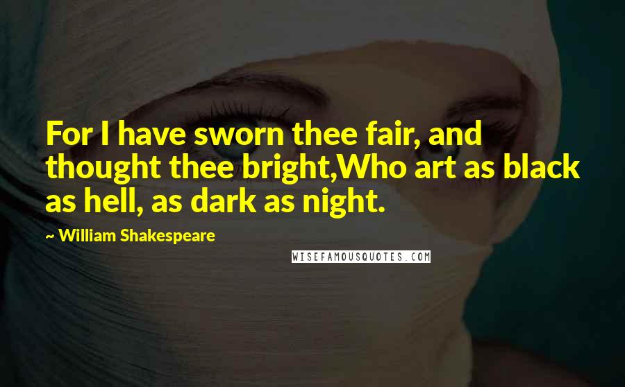 William Shakespeare Quotes: For I have sworn thee fair, and thought thee bright,Who art as black as hell, as dark as night.