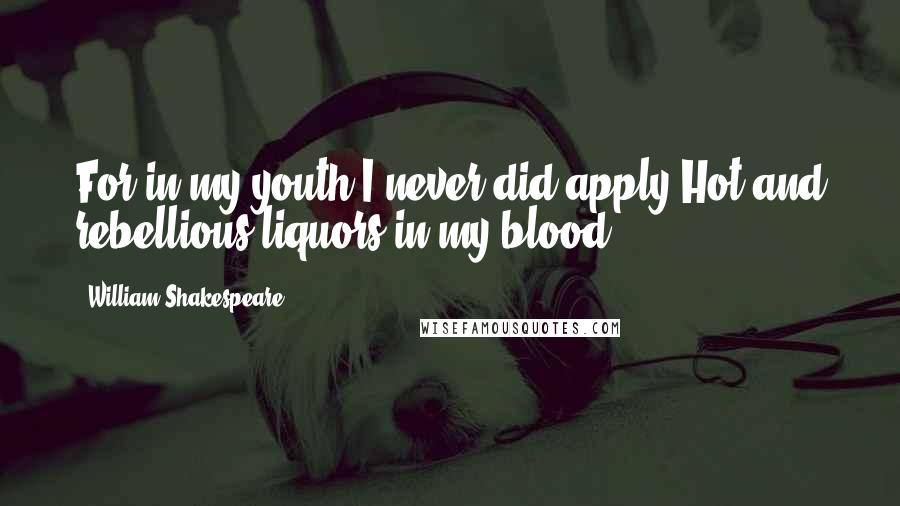 William Shakespeare Quotes: For in my youth I never did apply Hot and rebellious liquors in my blood.