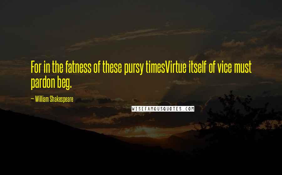 William Shakespeare Quotes: For in the fatness of these pursy timesVirtue itself of vice must pardon beg.