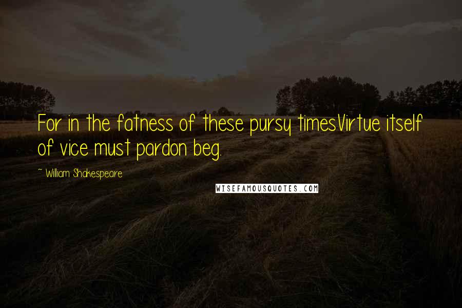 William Shakespeare Quotes: For in the fatness of these pursy timesVirtue itself of vice must pardon beg.