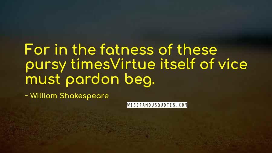 William Shakespeare Quotes: For in the fatness of these pursy timesVirtue itself of vice must pardon beg.