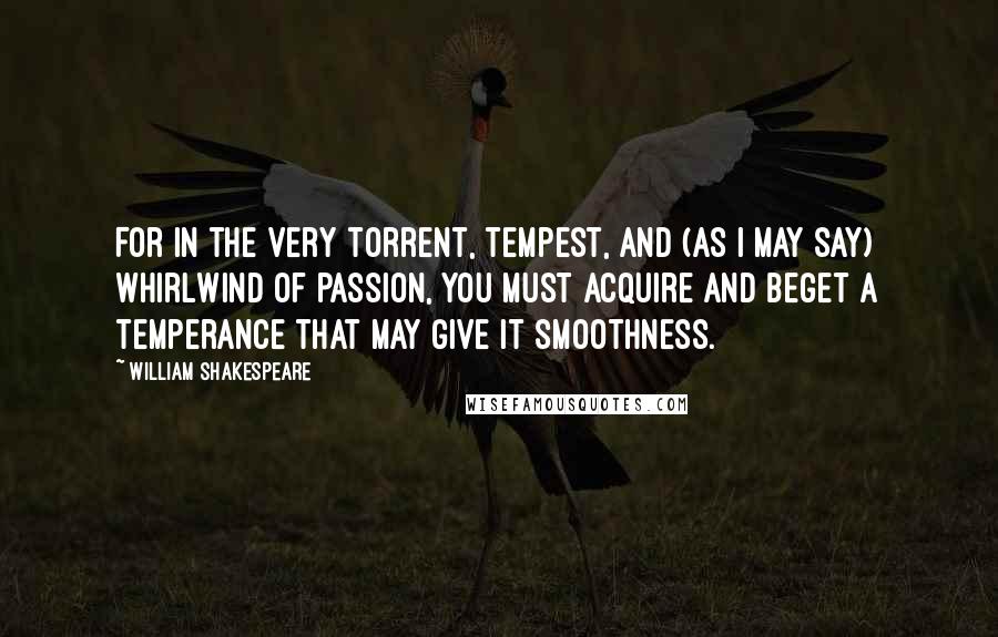 William Shakespeare Quotes: For in the very torrent, tempest, and (as I may say) whirlwind of passion, you must acquire and beget a temperance that may give it smoothness.