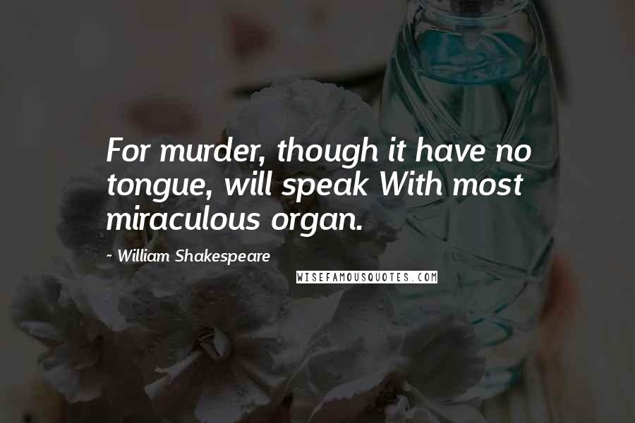 William Shakespeare Quotes: For murder, though it have no tongue, will speak With most miraculous organ.