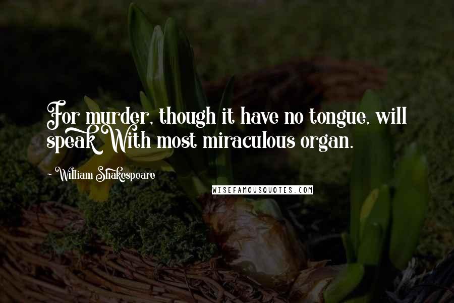 William Shakespeare Quotes: For murder, though it have no tongue, will speak With most miraculous organ.