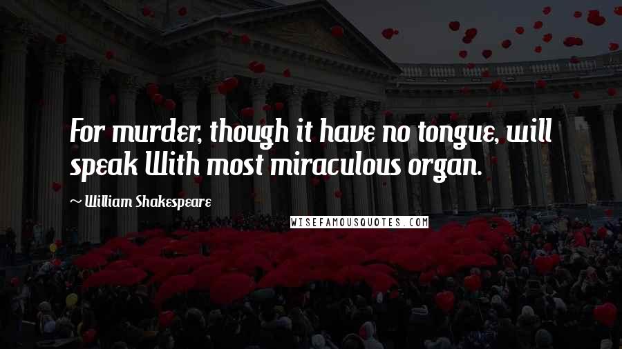 William Shakespeare Quotes: For murder, though it have no tongue, will speak With most miraculous organ.