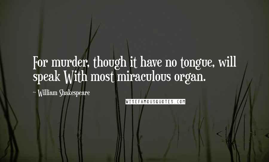 William Shakespeare Quotes: For murder, though it have no tongue, will speak With most miraculous organ.