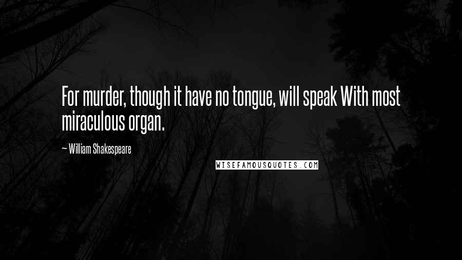 William Shakespeare Quotes: For murder, though it have no tongue, will speak With most miraculous organ.