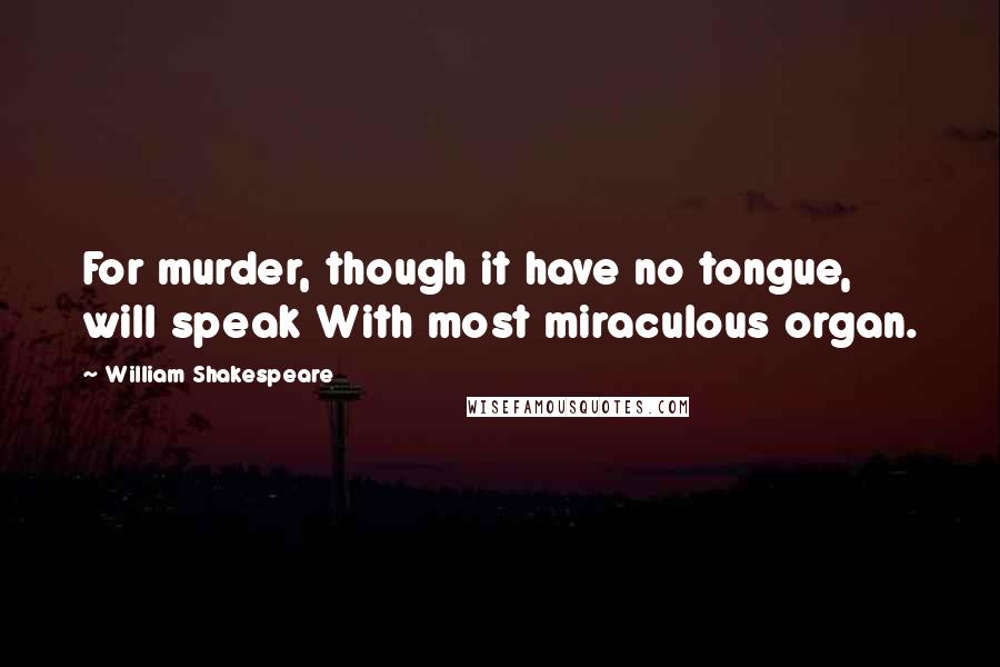 William Shakespeare Quotes: For murder, though it have no tongue, will speak With most miraculous organ.