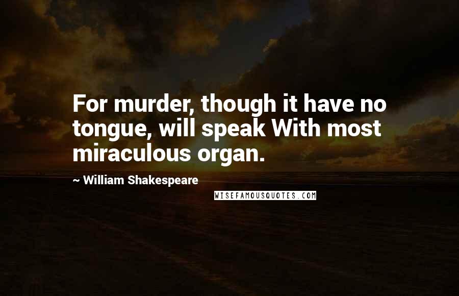 William Shakespeare Quotes: For murder, though it have no tongue, will speak With most miraculous organ.