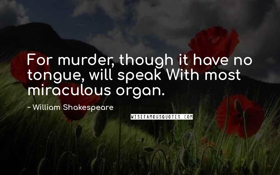 William Shakespeare Quotes: For murder, though it have no tongue, will speak With most miraculous organ.