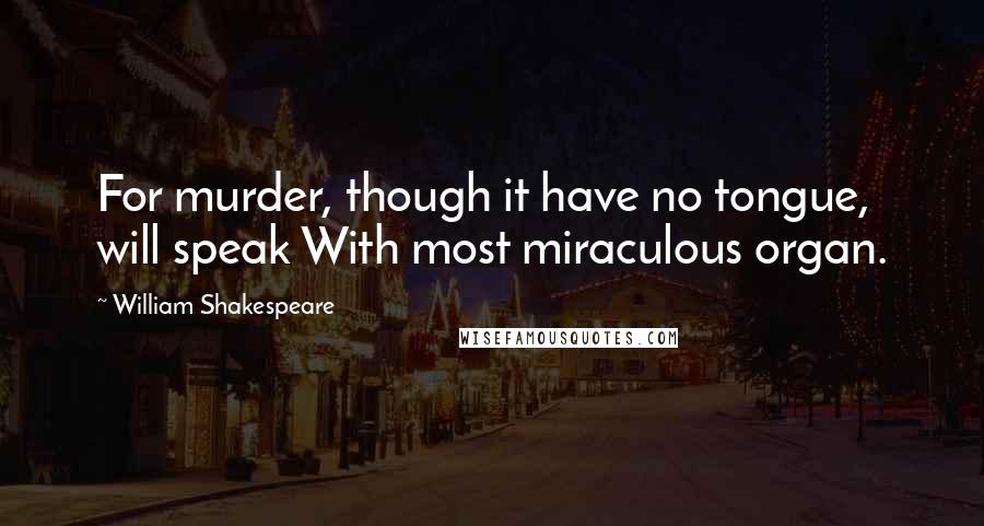 William Shakespeare Quotes: For murder, though it have no tongue, will speak With most miraculous organ.