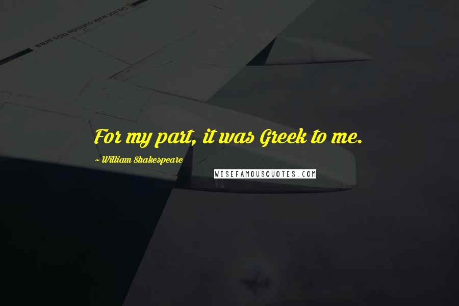 William Shakespeare Quotes: For my part, it was Greek to me.