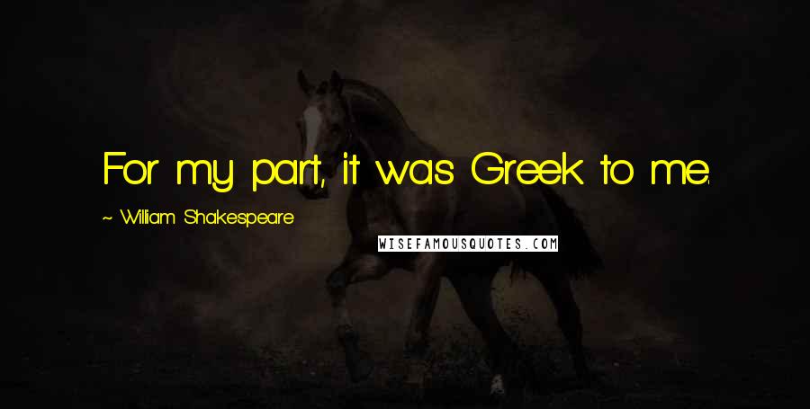 William Shakespeare Quotes: For my part, it was Greek to me.