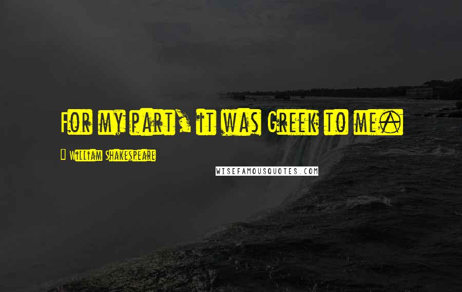 William Shakespeare Quotes: For my part, it was Greek to me.