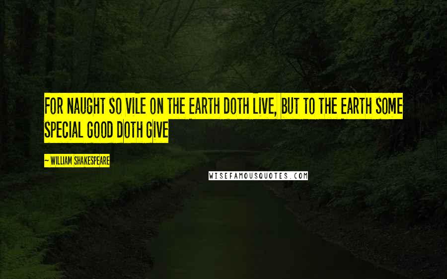 William Shakespeare Quotes: For naught so vile on the Earth doth live, but to the Earth some special good doth give