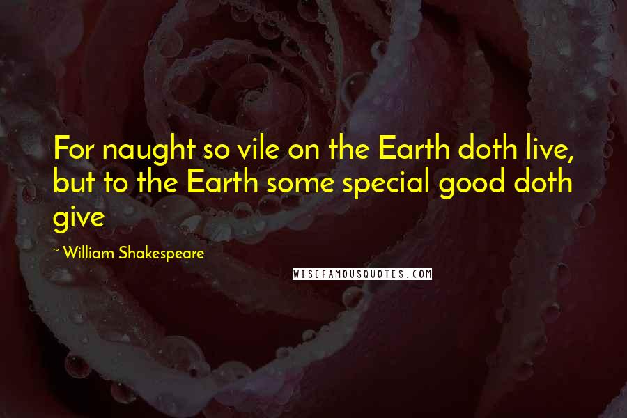 William Shakespeare Quotes: For naught so vile on the Earth doth live, but to the Earth some special good doth give