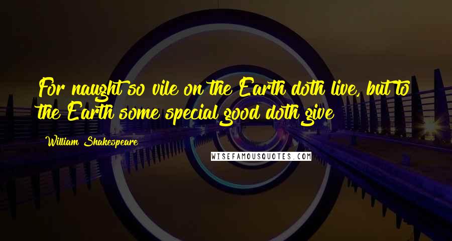 William Shakespeare Quotes: For naught so vile on the Earth doth live, but to the Earth some special good doth give