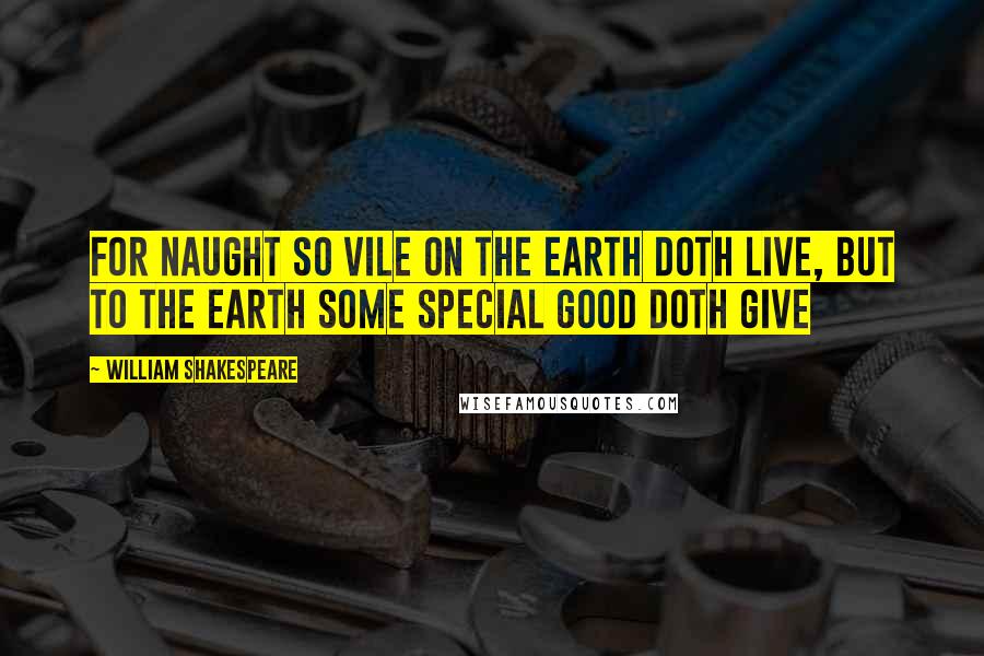 William Shakespeare Quotes: For naught so vile on the Earth doth live, but to the Earth some special good doth give