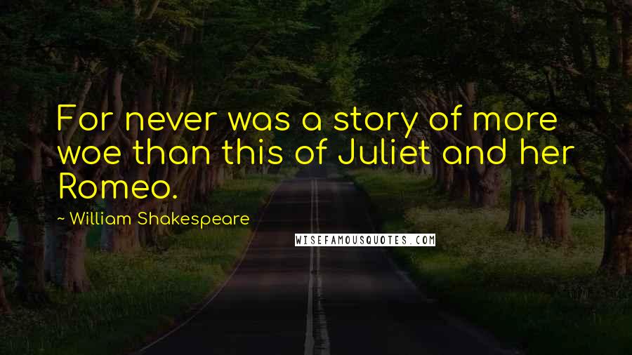 William Shakespeare Quotes: For never was a story of more woe than this of Juliet and her Romeo.