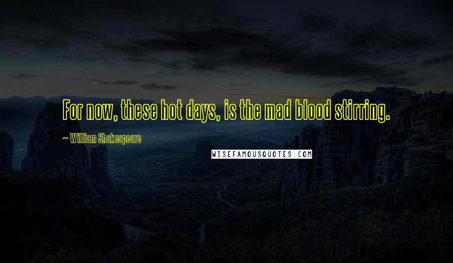 William Shakespeare Quotes: For now, these hot days, is the mad blood stirring.