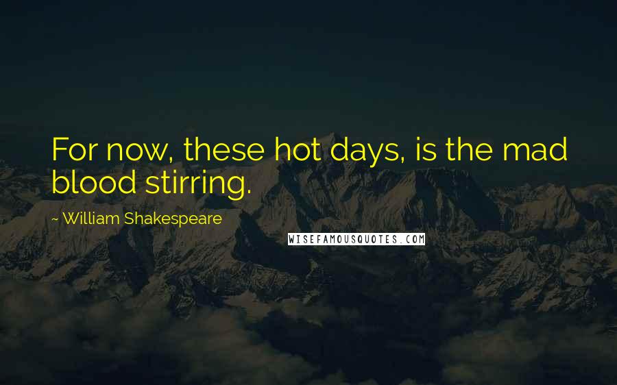 William Shakespeare Quotes: For now, these hot days, is the mad blood stirring.