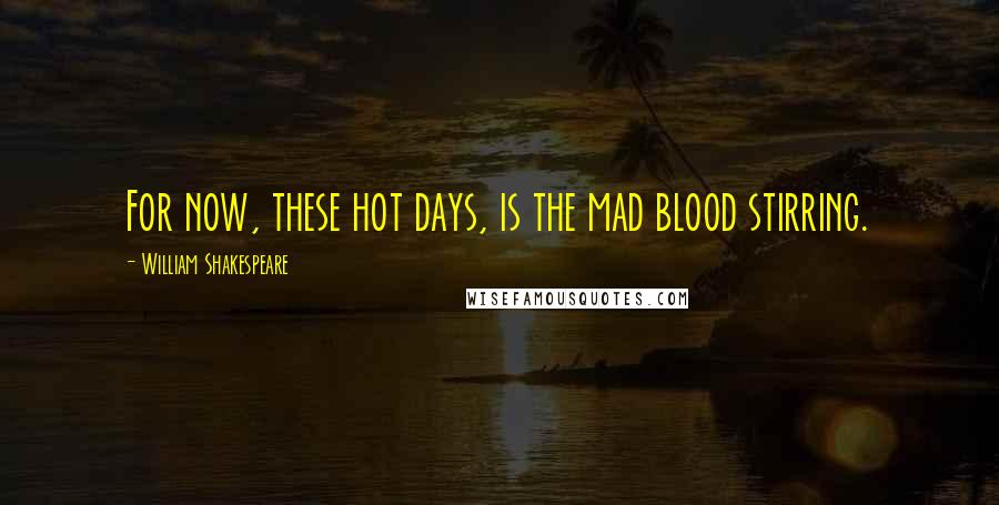 William Shakespeare Quotes: For now, these hot days, is the mad blood stirring.