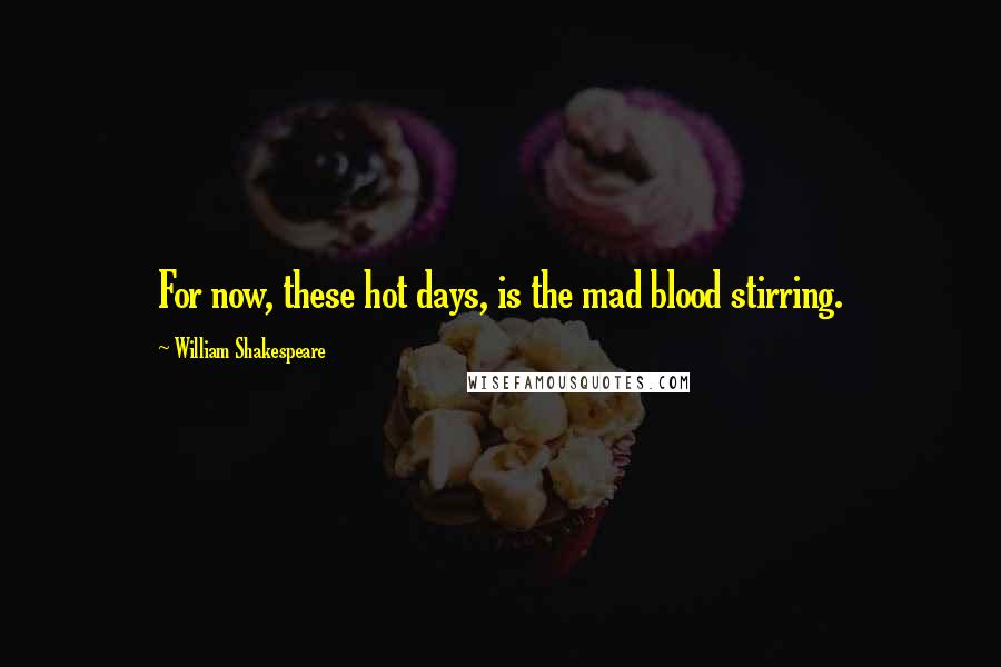 William Shakespeare Quotes: For now, these hot days, is the mad blood stirring.