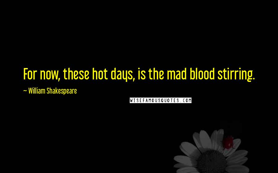 William Shakespeare Quotes: For now, these hot days, is the mad blood stirring.