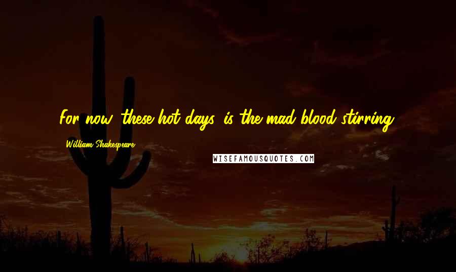 William Shakespeare Quotes: For now, these hot days, is the mad blood stirring.