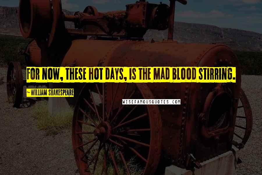 William Shakespeare Quotes: For now, these hot days, is the mad blood stirring.