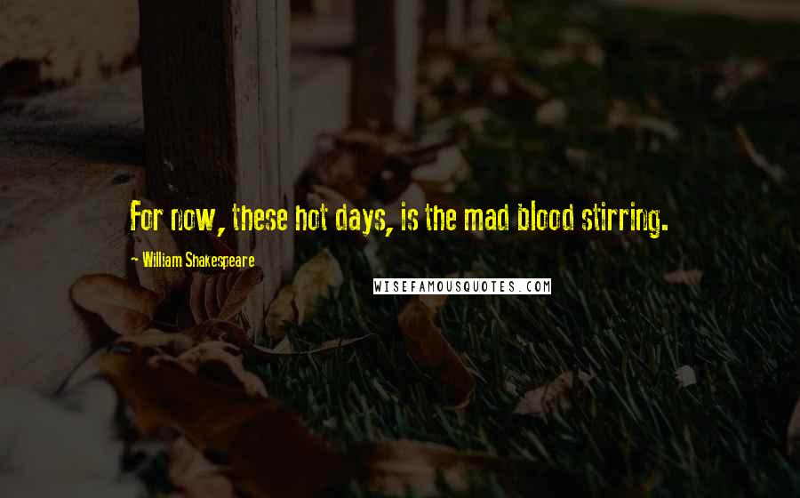 William Shakespeare Quotes: For now, these hot days, is the mad blood stirring.