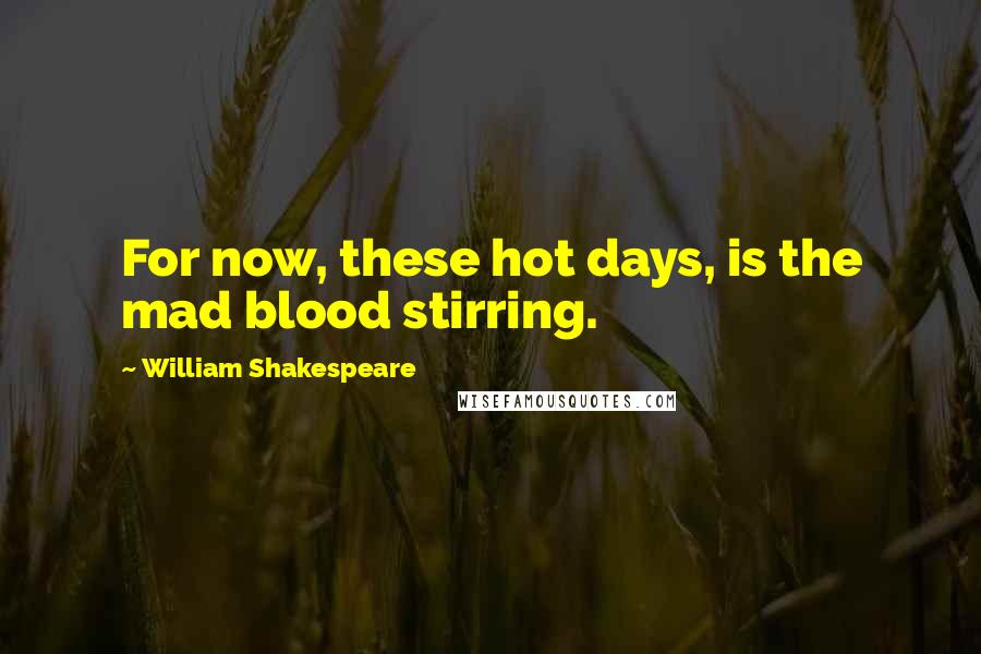 William Shakespeare Quotes: For now, these hot days, is the mad blood stirring.