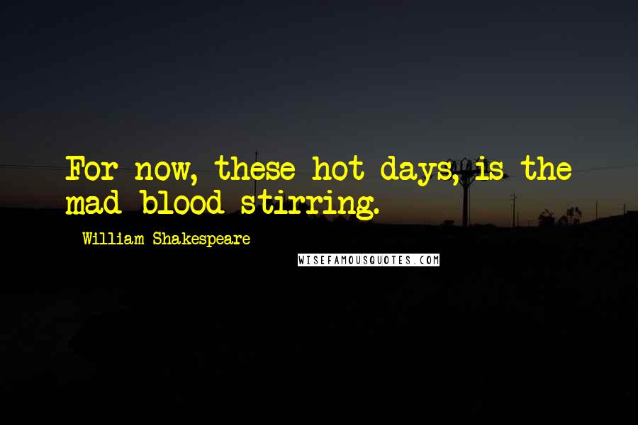 William Shakespeare Quotes: For now, these hot days, is the mad blood stirring.