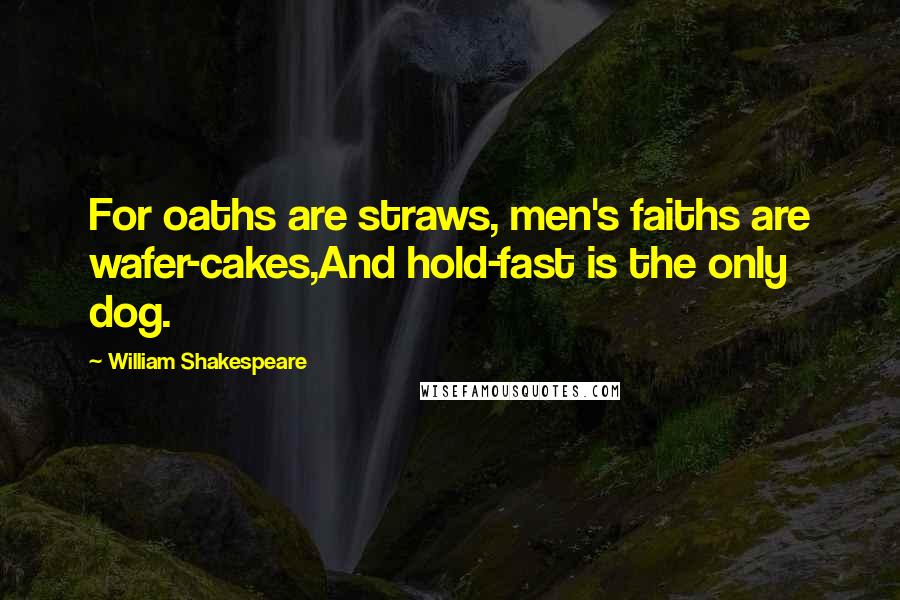 William Shakespeare Quotes: For oaths are straws, men's faiths are wafer-cakes,And hold-fast is the only dog.