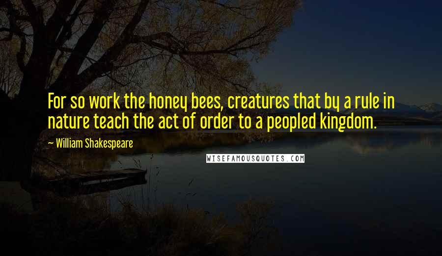 William Shakespeare Quotes: For so work the honey bees, creatures that by a rule in nature teach the act of order to a peopled kingdom.