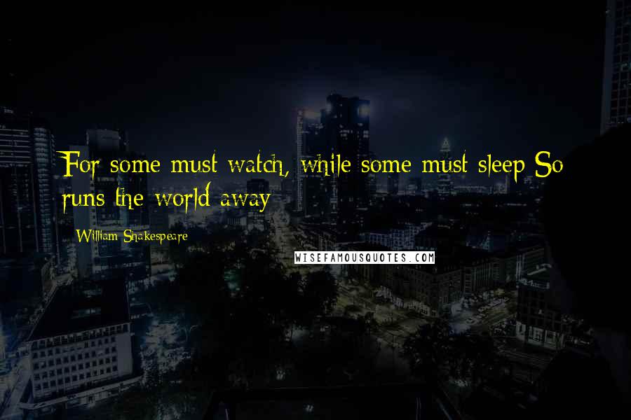 William Shakespeare Quotes: For some must watch, while some must sleep So runs the world away