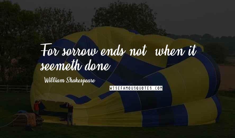 William Shakespeare Quotes: For sorrow ends not, when it seemeth done.