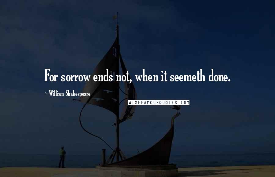 William Shakespeare Quotes: For sorrow ends not, when it seemeth done.