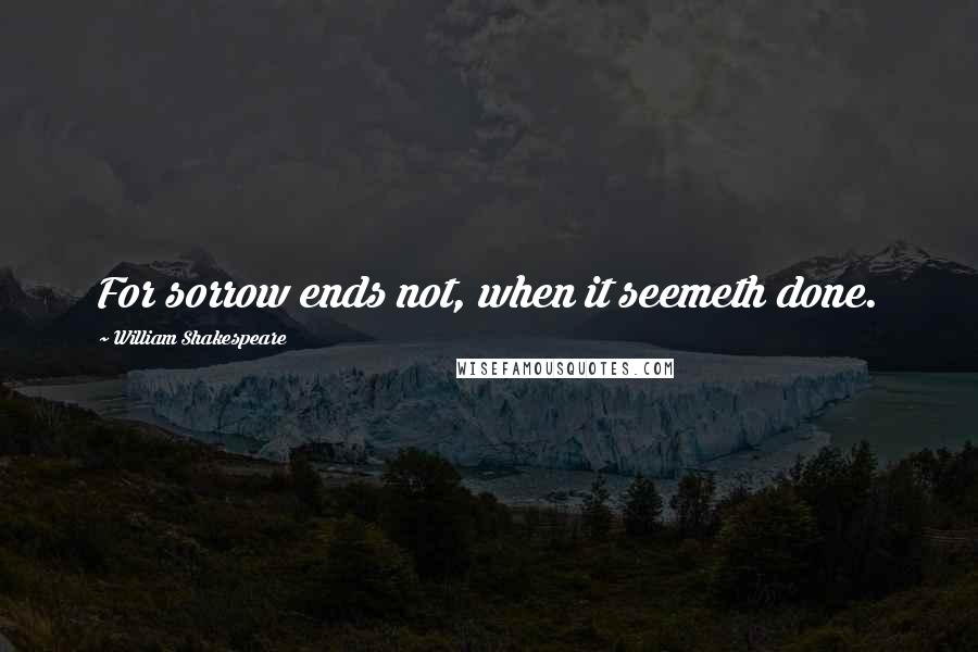 William Shakespeare Quotes: For sorrow ends not, when it seemeth done.