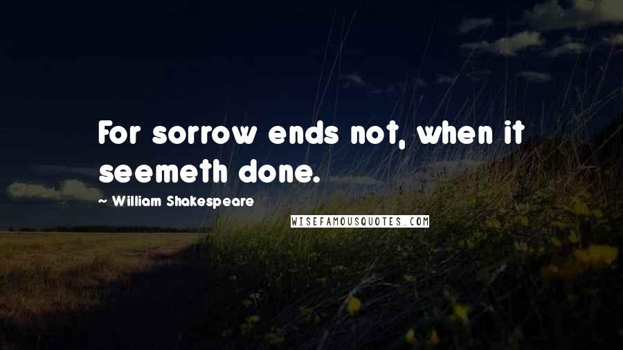 William Shakespeare Quotes: For sorrow ends not, when it seemeth done.