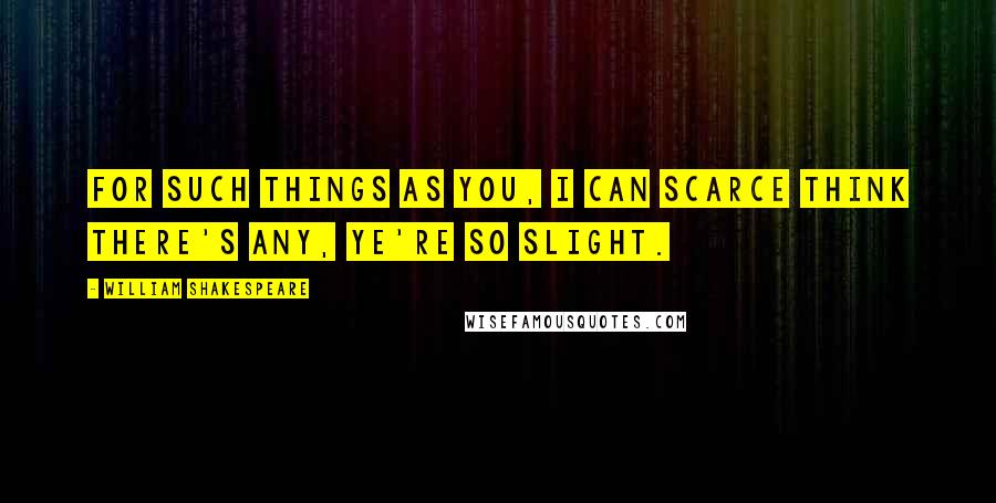 William Shakespeare Quotes: For such things as you, I can scarce think there's any, ye're so slight.
