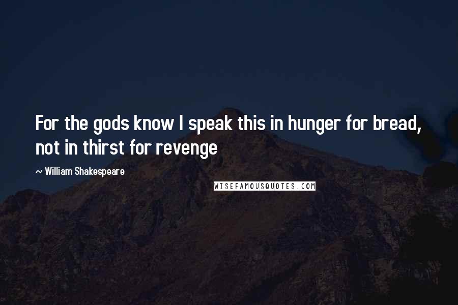 William Shakespeare Quotes: For the gods know I speak this in hunger for bread, not in thirst for revenge