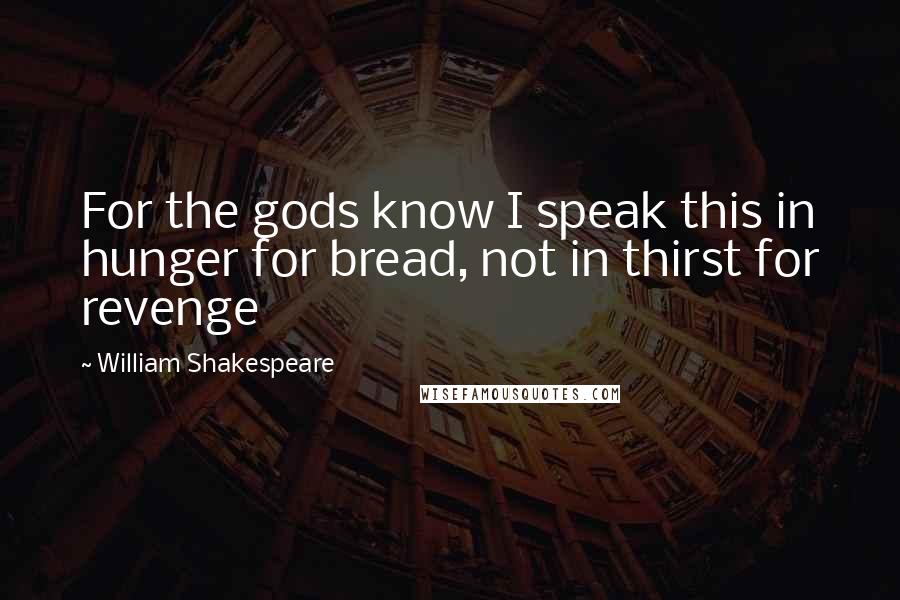 William Shakespeare Quotes: For the gods know I speak this in hunger for bread, not in thirst for revenge