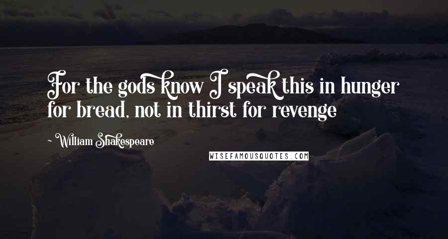 William Shakespeare Quotes: For the gods know I speak this in hunger for bread, not in thirst for revenge