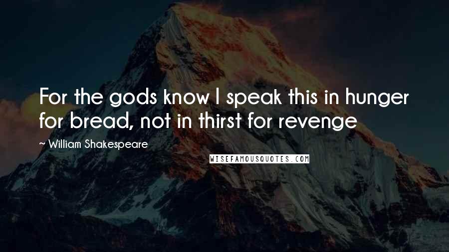 William Shakespeare Quotes: For the gods know I speak this in hunger for bread, not in thirst for revenge